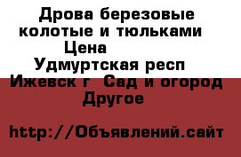 Дрова березовые колотые и тюльками › Цена ­ 6 500 - Удмуртская респ., Ижевск г. Сад и огород » Другое   